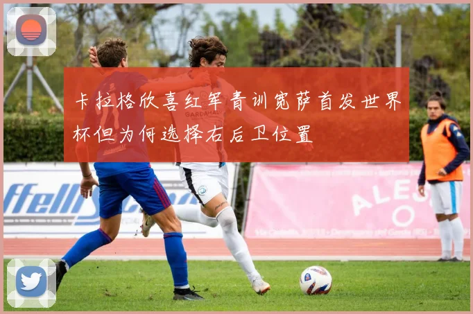 卡拉格欣喜红军青训宽萨首发世界杯但为何选择右后卫位置
