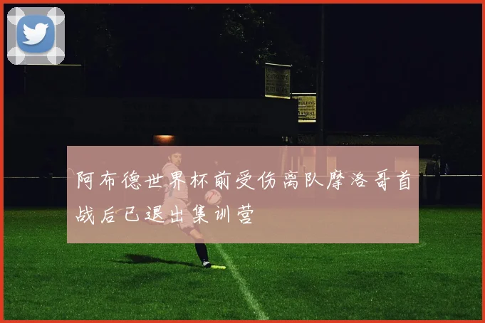 阿布德世界杯前受伤离队摩洛哥首战后已退出集训营