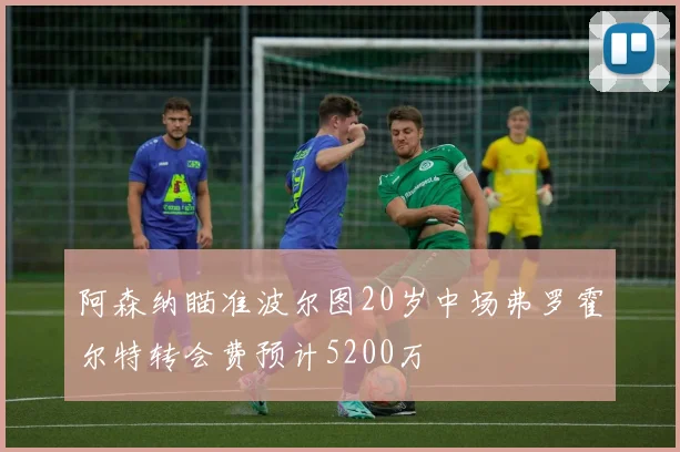 阿森纳瞄准波尔图20岁中场弗罗霍尔特转会费预计5200万