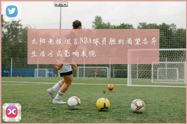 太阳老板坦言NBA球员胜利渴望各异生活方式影响表现