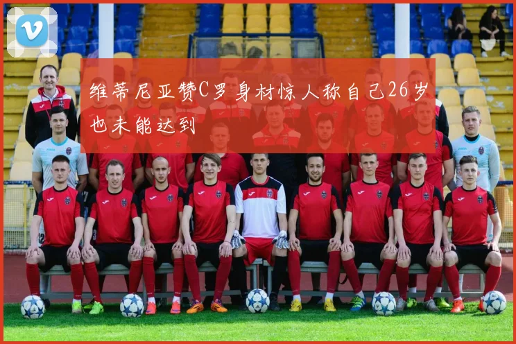 维蒂尼亚赞C罗身材惊人称自己26岁也未能达到
