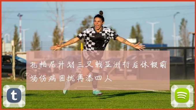 孔帕尼计划三叉戟亚洲行后休假前场伤病困扰再添四人