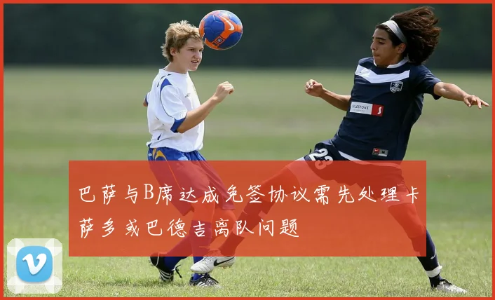 巴萨与B席达成免签协议需先处理卡萨多或巴德吉离队问题