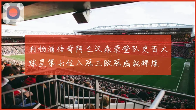 利物浦传奇阿兰汉森荣登队史百大球星第七位八冠三欧冠成就辉煌