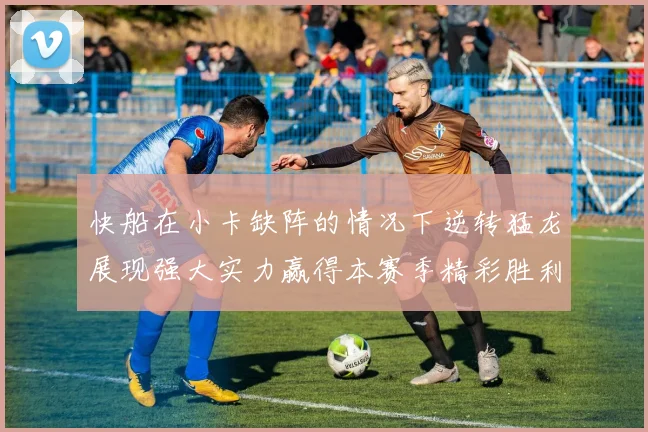 快船在小卡缺阵的情况下逆转猛龙展现强大实力赢得本赛季精彩胜利