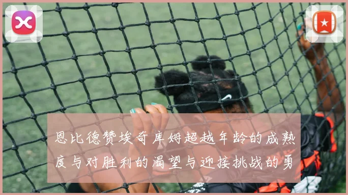 恩比德赞埃奇库姆超越年龄的成熟度与对胜利的渴望与迎接挑战的勇气