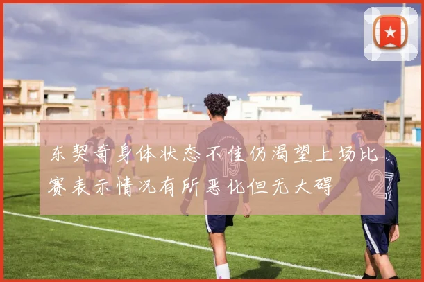 东契奇身体状态不佳仍渴望上场比赛表示情况有所恶化但无大碍