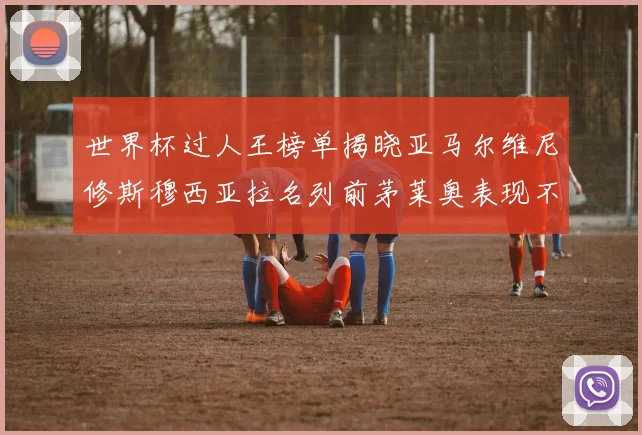 世界杯过人王榜单揭晓亚马尔维尼修斯穆西亚拉名列前茅莱奥表现不俗