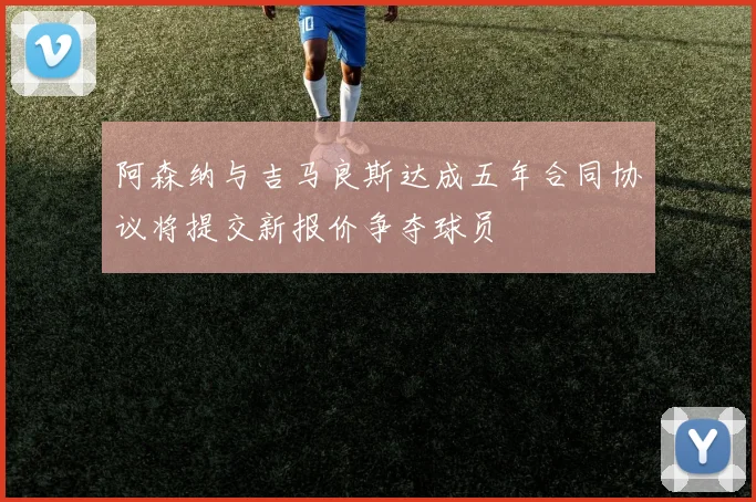 阿森纳与吉马良斯达成五年合同协议将提交新报价争夺球员