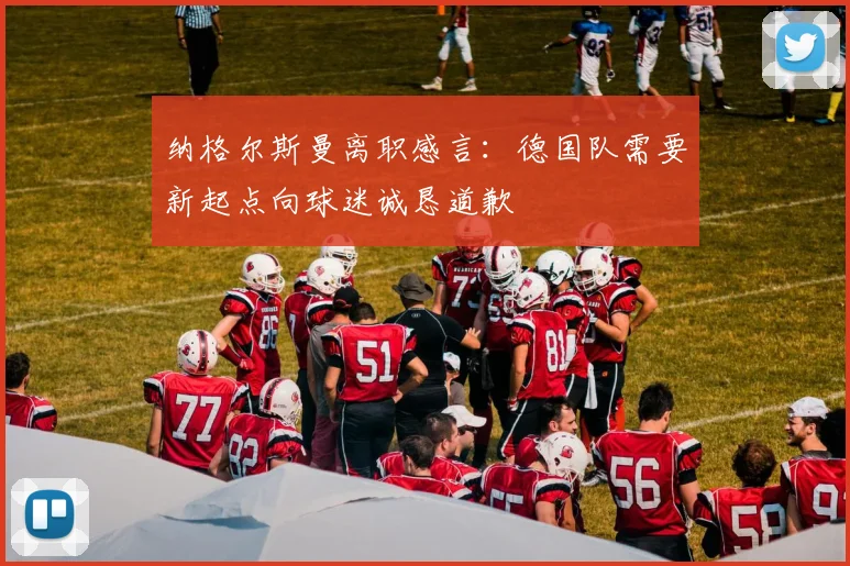 纳格尔斯曼离职感言：德国队需要新起点向球迷诚恳道歉
