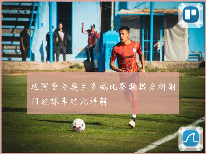 迈阿密与奥兰多城比赛数据分析射门控球率对比详解