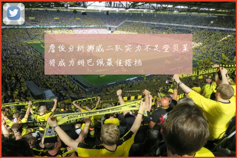 詹俊分析挪威二队实力不足登贝莱将成为姆巴佩最佳搭档