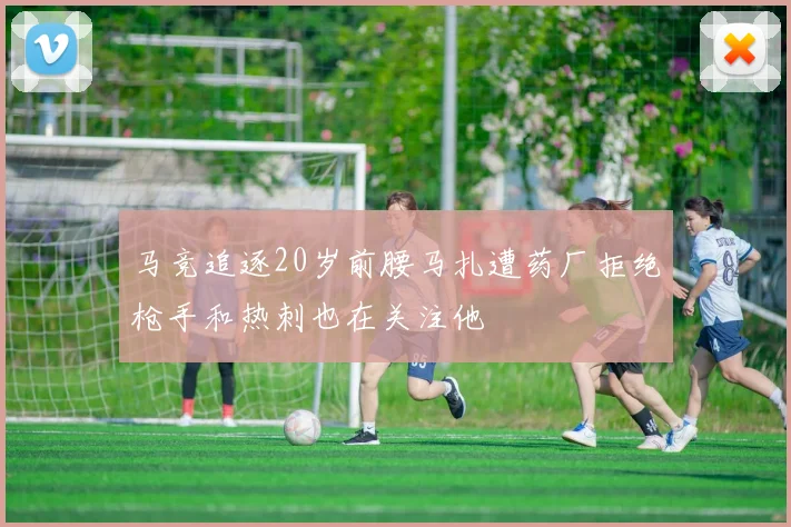 马竞追逐20岁前腰马扎遭药厂拒绝枪手和热刺也在关注他