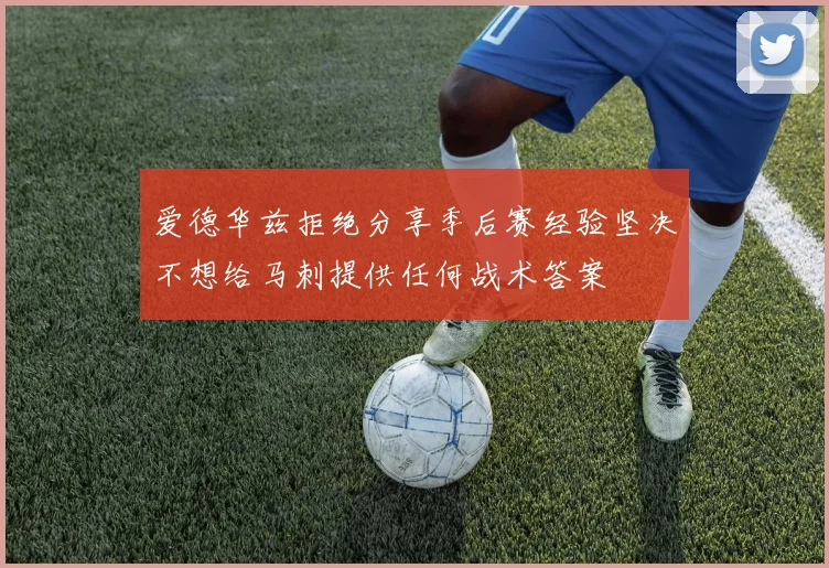 爱德华兹拒绝分享季后赛经验坚决不想给马刺提供任何战术答案