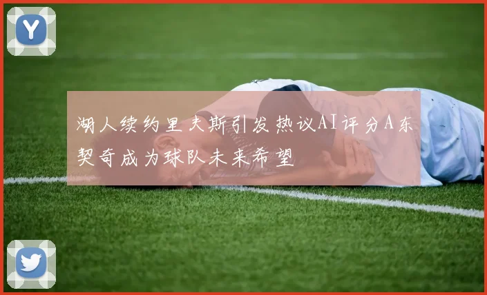 湖人续约里夫斯引发热议AI评分A东契奇成为球队未来希望