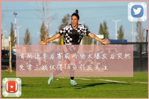 肯纳德季后赛前两场大爆发后突然失常三战仅得11分引发关注