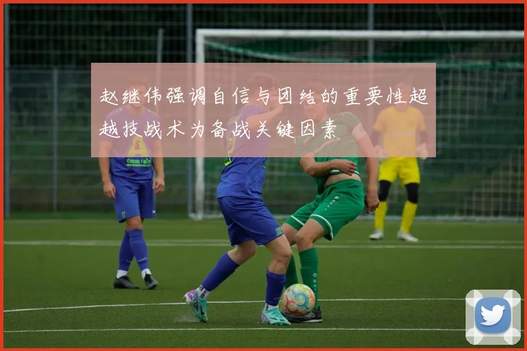 赵继伟强调自信与团结的重要性超越技战术为备战关键因素