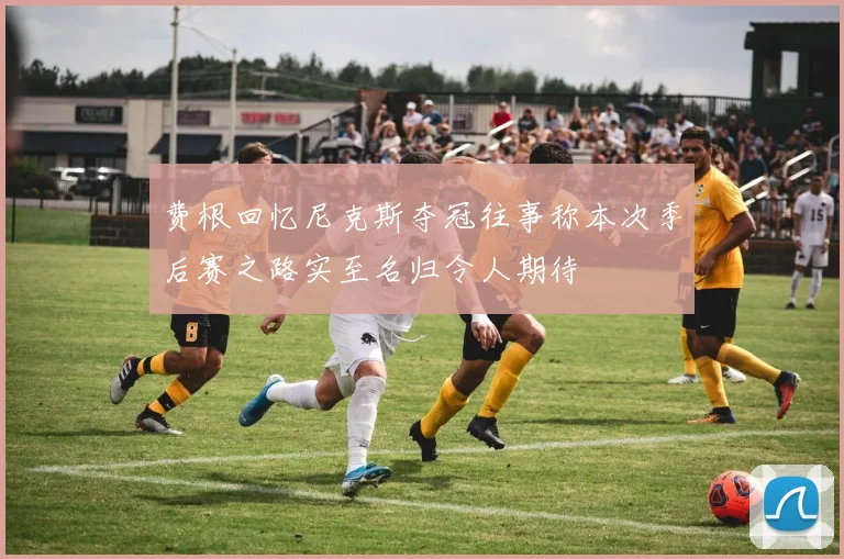 费根回忆尼克斯夺冠往事称本次季后赛之路实至名归令人期待