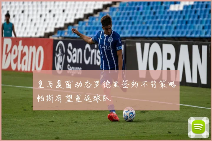 皇马夏窗动态罗德里签约不符策略帕斯有望重返球队