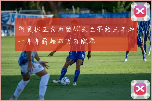 阿莫林正式加盟AC米兰签约三年加一年年薪超四百万欧元