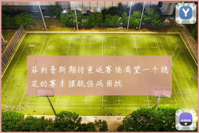 菲利普斯期待重返赛场渴望一个稳定的赛季摆脱伤病困扰