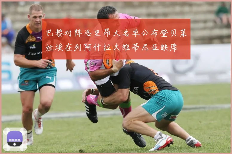 巴黎对阵洛里昂大名单公布登贝莱杜埃在列阿什拉夫维蒂尼亚缺席