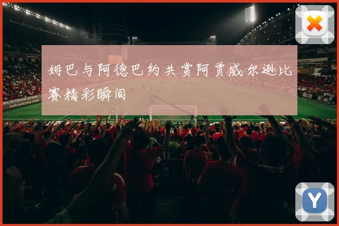 姆巴与阿德巴约共赏阿贾威尔逊比赛精彩瞬间