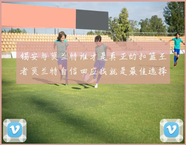 锡安与莫兰特谁才是真正的扣篮王者莫兰特自信回应我就是最佳选择