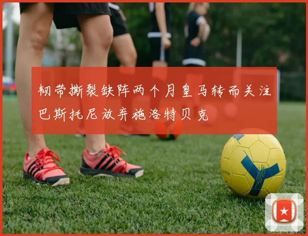 韧带撕裂缺阵两个月皇马转而关注巴斯托尼放弃施洛特贝克