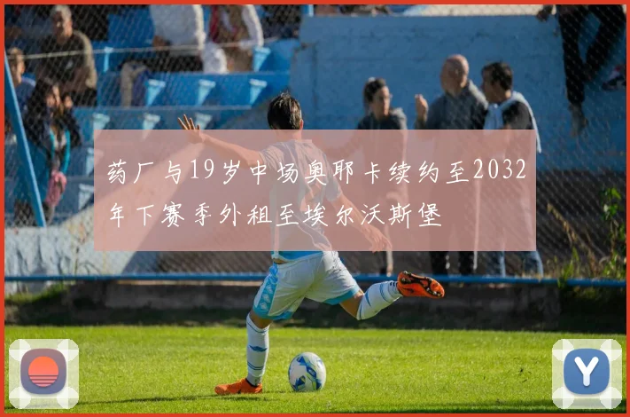 药厂与19岁中场奥耶卡续约至2032年下赛季外租至埃尔沃斯堡