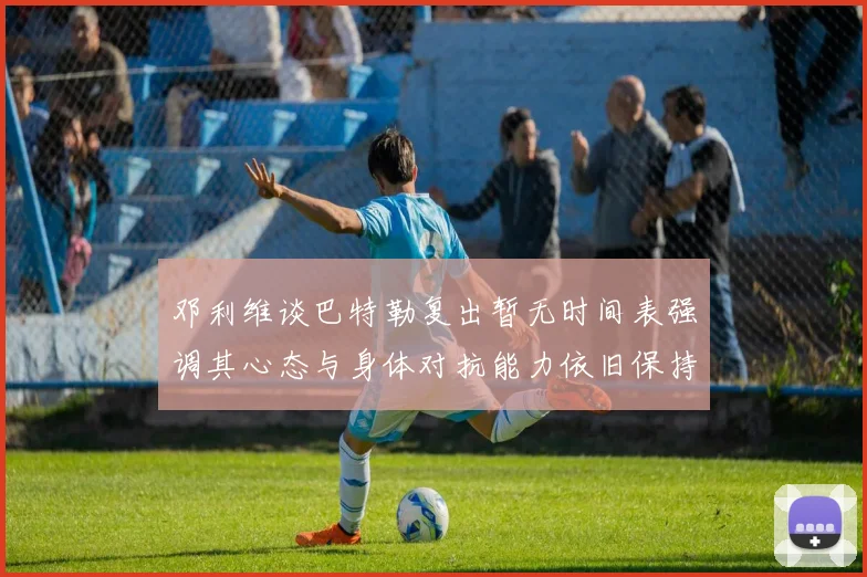 邓利维谈巴特勒复出暂无时间表强调其心态与身体对抗能力依旧保持