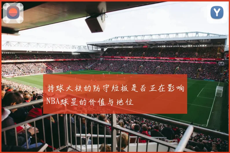 持球大核的防守短板是否正在影响NBA球星的价值与地位