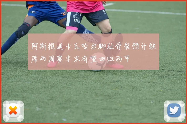 阿斯报道卡瓦哈尔脚趾骨裂预计缺席两周赛季末有望回归西甲