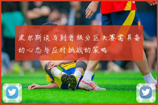 皮尔斯谈马刺晋级分区决赛需具备的心态与应对挑战的策略