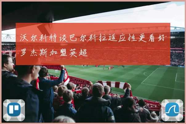 沃尔科特谈巴尔科拉适应性更看好罗杰斯加盟英超